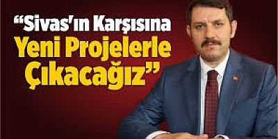 “Sivas´ın Karşısına Yeni Projelerle Çıkacağız”
